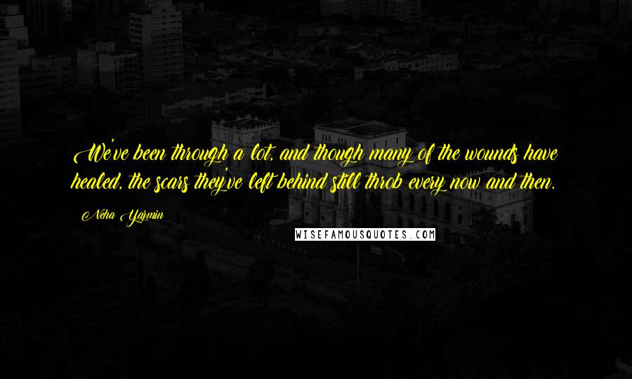 Neha Yazmin Quotes: We've been through a lot, and though many of the wounds have healed, the scars they've left behind still throb every now and then.
