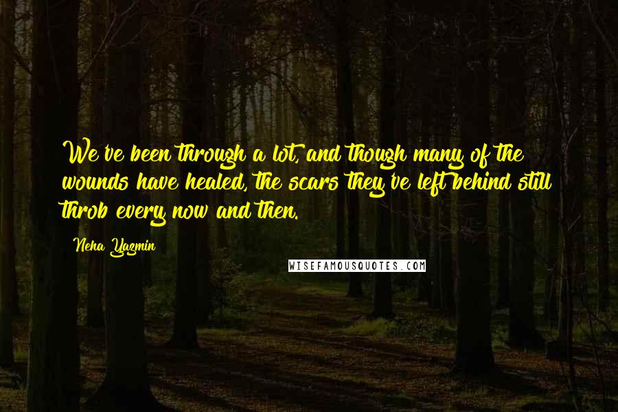Neha Yazmin Quotes: We've been through a lot, and though many of the wounds have healed, the scars they've left behind still throb every now and then.