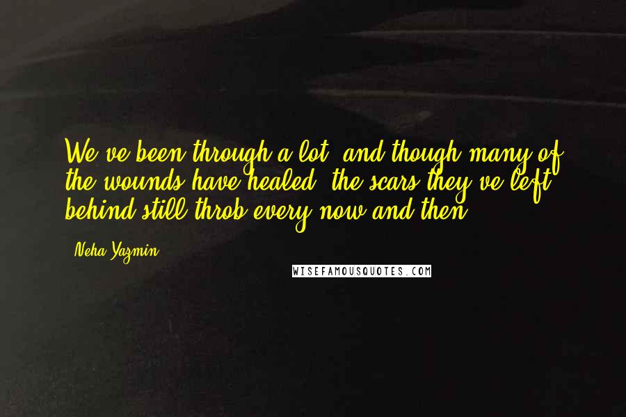 Neha Yazmin Quotes: We've been through a lot, and though many of the wounds have healed, the scars they've left behind still throb every now and then.