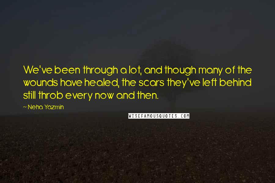 Neha Yazmin Quotes: We've been through a lot, and though many of the wounds have healed, the scars they've left behind still throb every now and then.