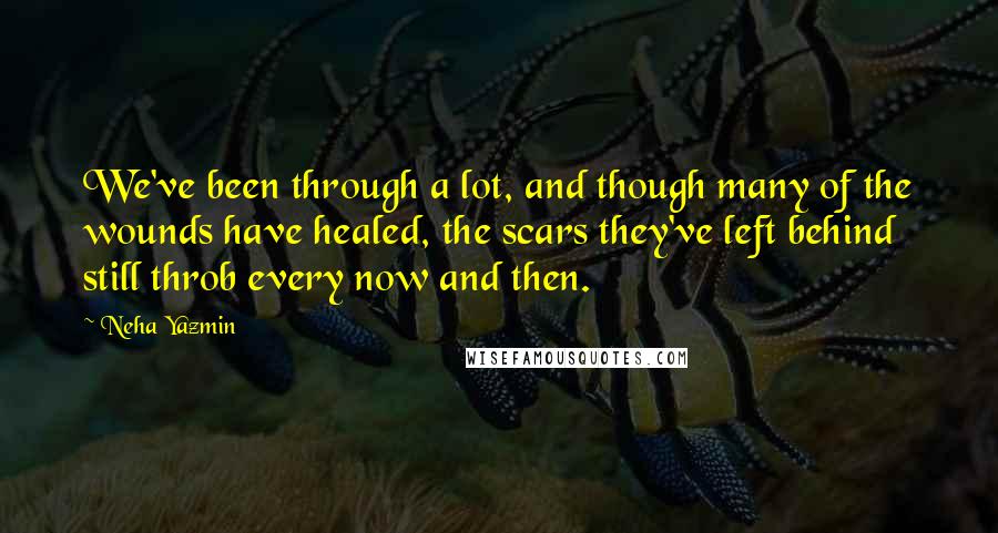Neha Yazmin Quotes: We've been through a lot, and though many of the wounds have healed, the scars they've left behind still throb every now and then.
