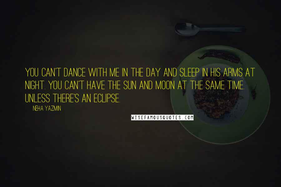 Neha Yazmin Quotes: You can't dance with me in the day and sleep in his arms at night. You can't have the sun and moon at the same time. Unless there's an eclipse.