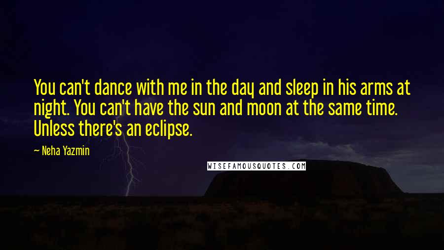 Neha Yazmin Quotes: You can't dance with me in the day and sleep in his arms at night. You can't have the sun and moon at the same time. Unless there's an eclipse.