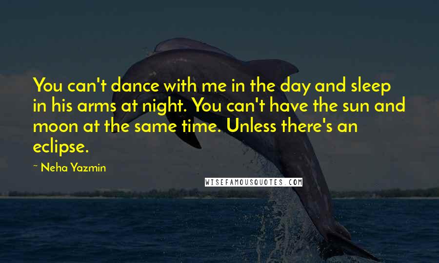 Neha Yazmin Quotes: You can't dance with me in the day and sleep in his arms at night. You can't have the sun and moon at the same time. Unless there's an eclipse.