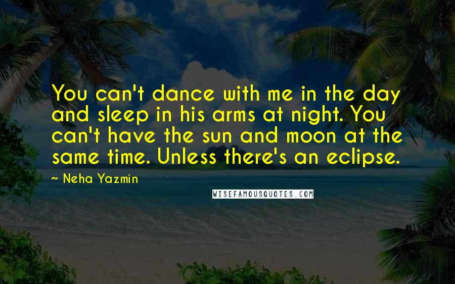 Neha Yazmin Quotes: You can't dance with me in the day and sleep in his arms at night. You can't have the sun and moon at the same time. Unless there's an eclipse.