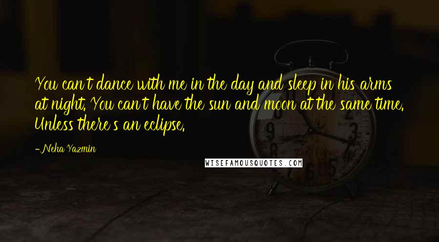 Neha Yazmin Quotes: You can't dance with me in the day and sleep in his arms at night. You can't have the sun and moon at the same time. Unless there's an eclipse.