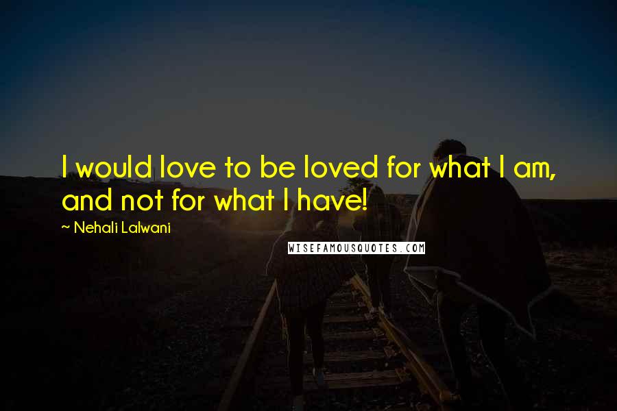 Nehali Lalwani Quotes: I would love to be loved for what I am, and not for what I have!
