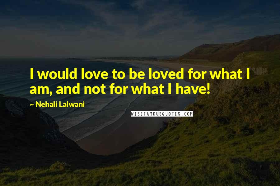 Nehali Lalwani Quotes: I would love to be loved for what I am, and not for what I have!