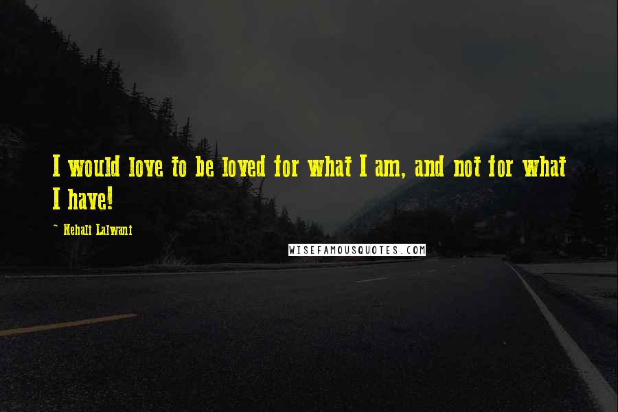 Nehali Lalwani Quotes: I would love to be loved for what I am, and not for what I have!