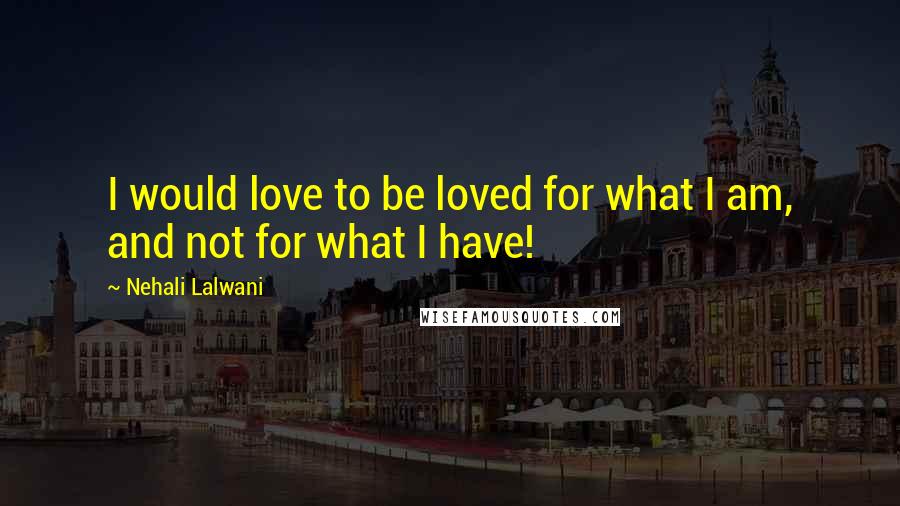 Nehali Lalwani Quotes: I would love to be loved for what I am, and not for what I have!