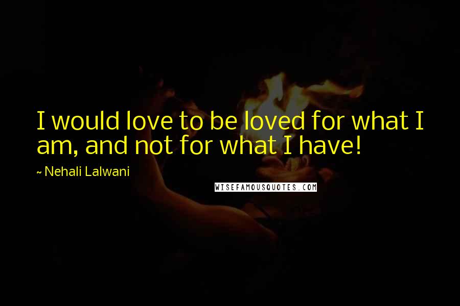 Nehali Lalwani Quotes: I would love to be loved for what I am, and not for what I have!