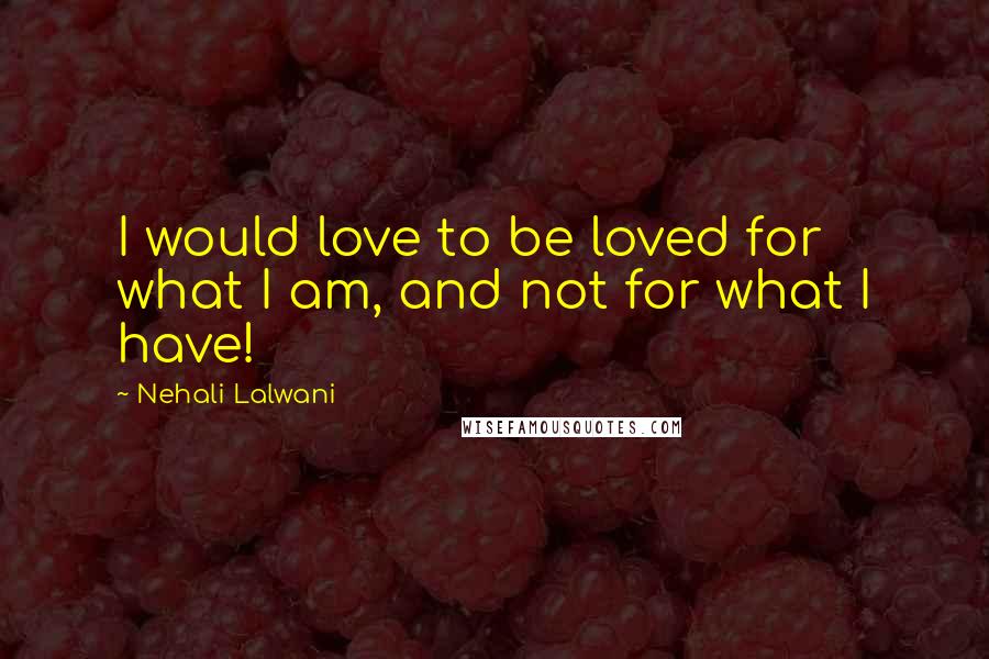 Nehali Lalwani Quotes: I would love to be loved for what I am, and not for what I have!
