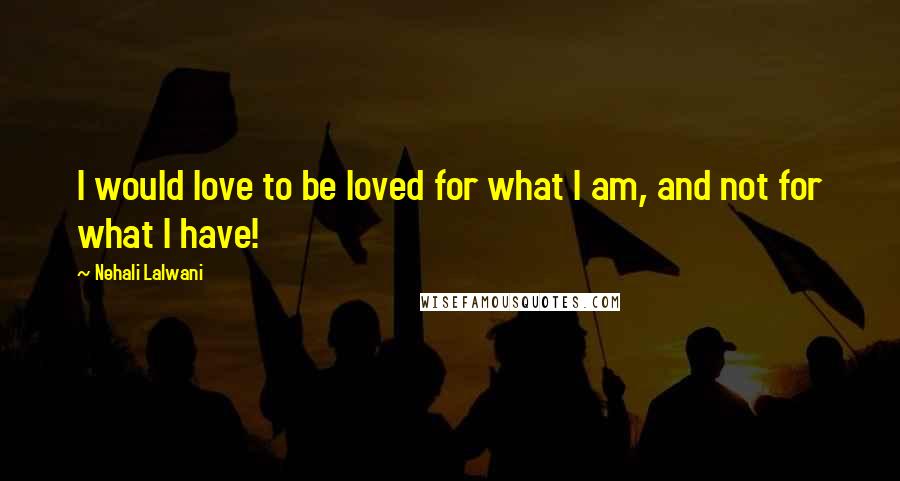 Nehali Lalwani Quotes: I would love to be loved for what I am, and not for what I have!