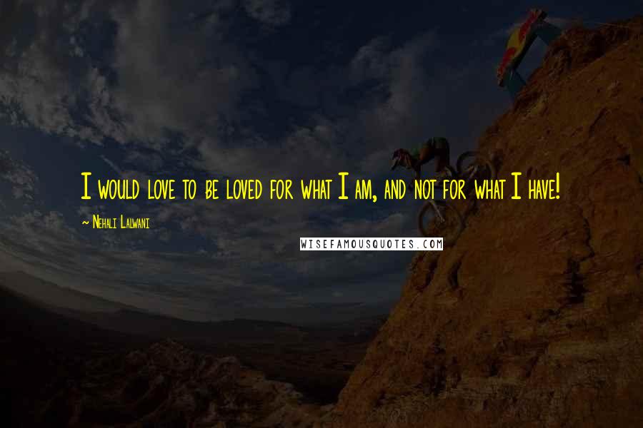 Nehali Lalwani Quotes: I would love to be loved for what I am, and not for what I have!