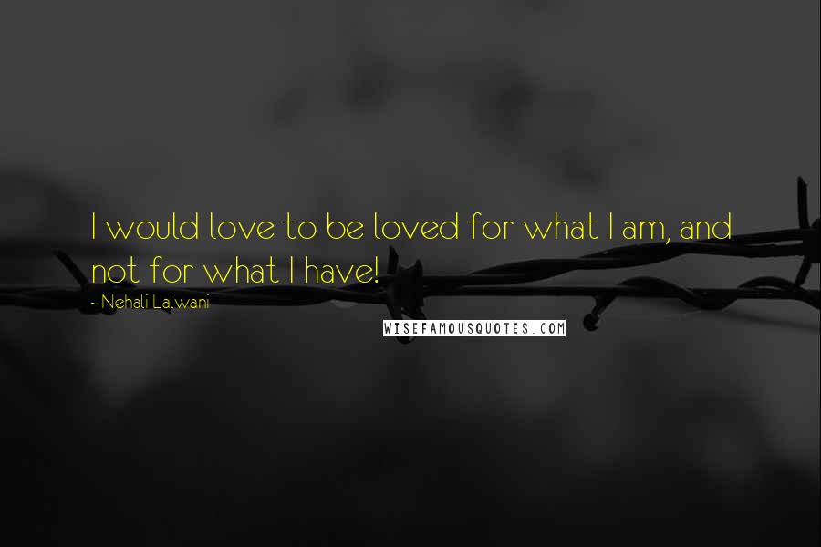 Nehali Lalwani Quotes: I would love to be loved for what I am, and not for what I have!