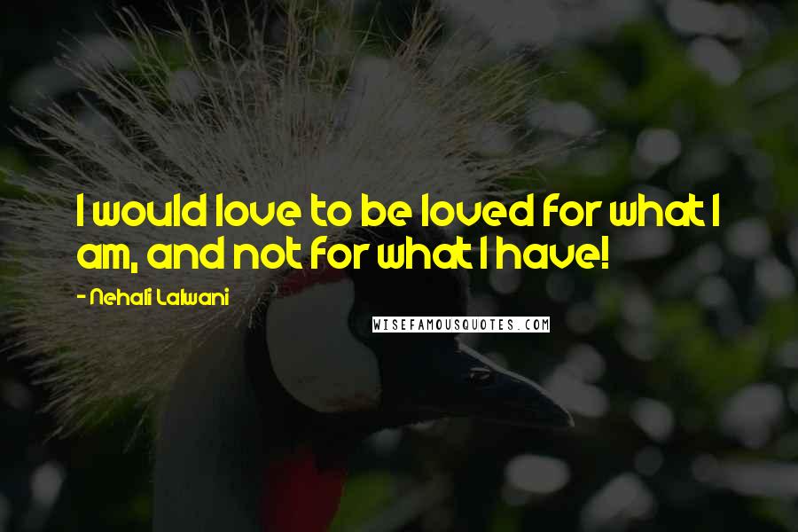 Nehali Lalwani Quotes: I would love to be loved for what I am, and not for what I have!