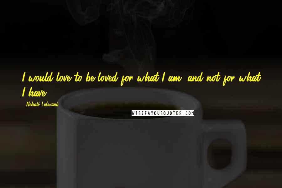 Nehali Lalwani Quotes: I would love to be loved for what I am, and not for what I have!