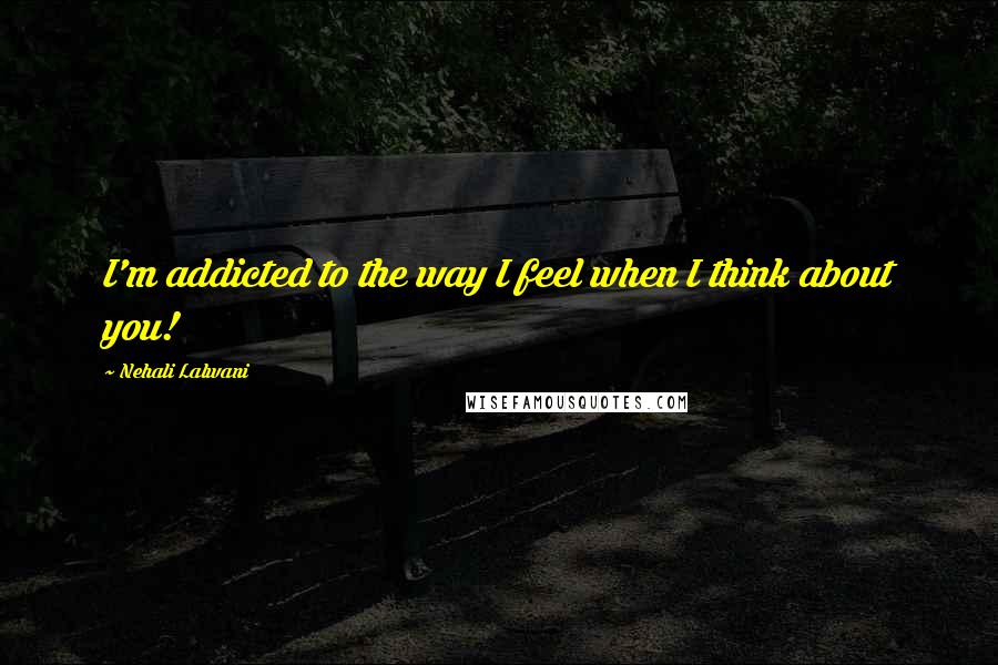 Nehali Lalwani Quotes: I'm addicted to the way I feel when I think about you!