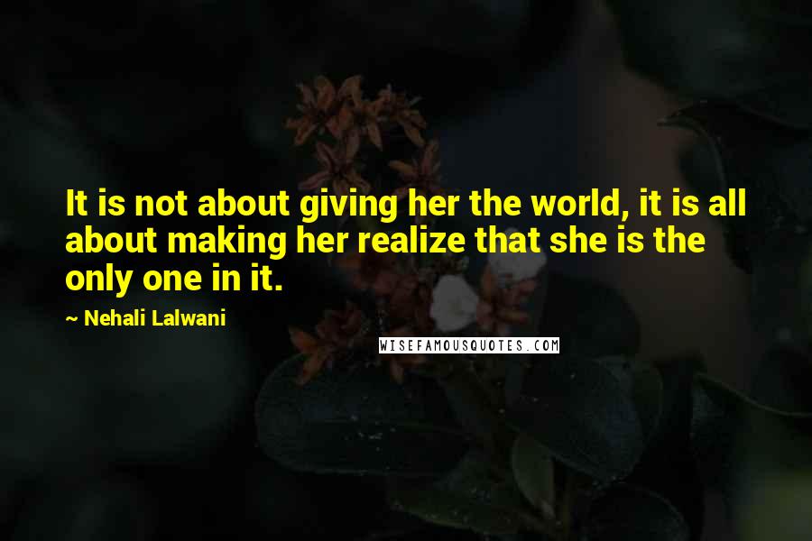 Nehali Lalwani Quotes: It is not about giving her the world, it is all about making her realize that she is the only one in it.