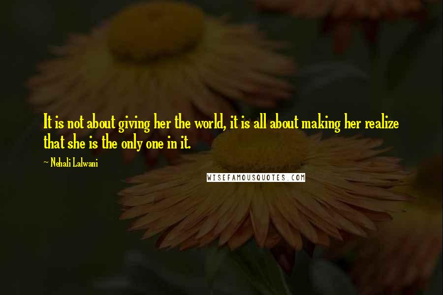 Nehali Lalwani Quotes: It is not about giving her the world, it is all about making her realize that she is the only one in it.