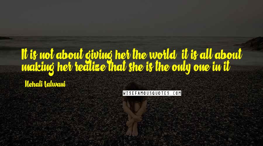 Nehali Lalwani Quotes: It is not about giving her the world, it is all about making her realize that she is the only one in it.