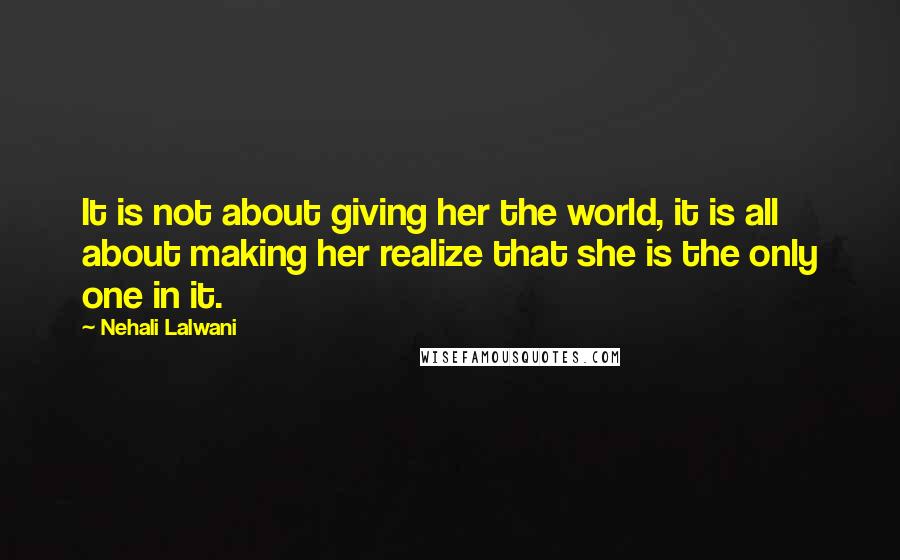 Nehali Lalwani Quotes: It is not about giving her the world, it is all about making her realize that she is the only one in it.