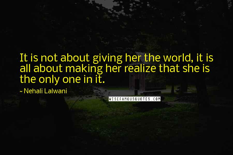 Nehali Lalwani Quotes: It is not about giving her the world, it is all about making her realize that she is the only one in it.