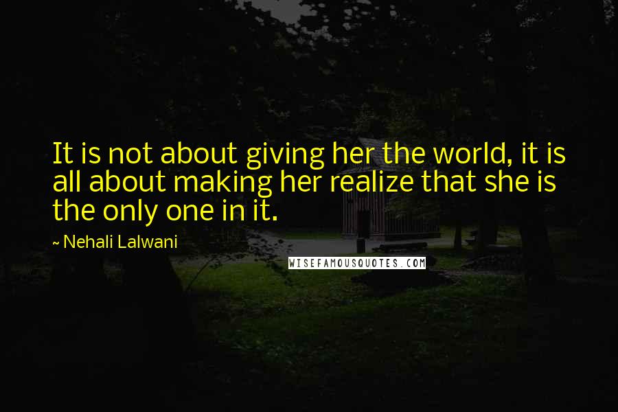 Nehali Lalwani Quotes: It is not about giving her the world, it is all about making her realize that she is the only one in it.