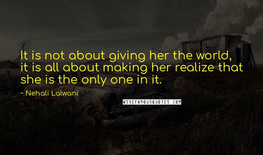 Nehali Lalwani Quotes: It is not about giving her the world, it is all about making her realize that she is the only one in it.