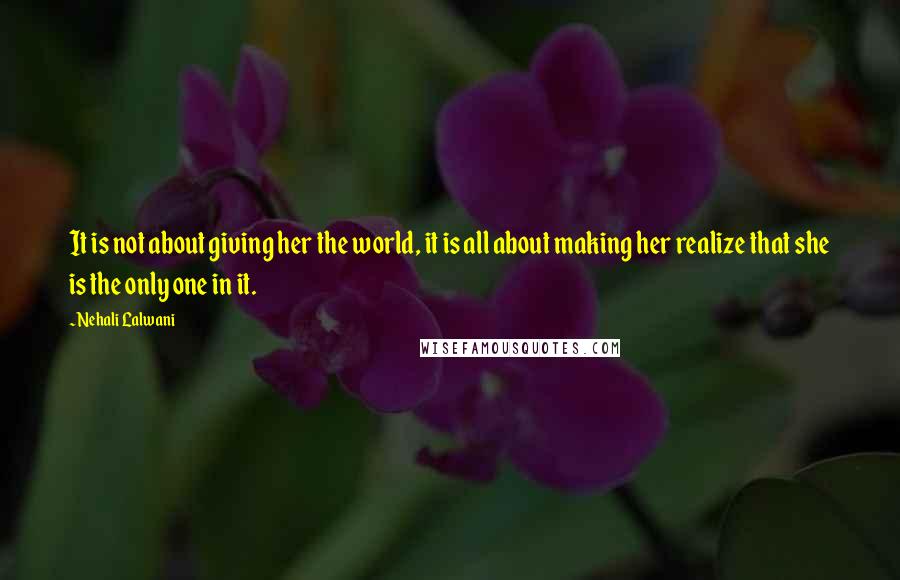 Nehali Lalwani Quotes: It is not about giving her the world, it is all about making her realize that she is the only one in it.