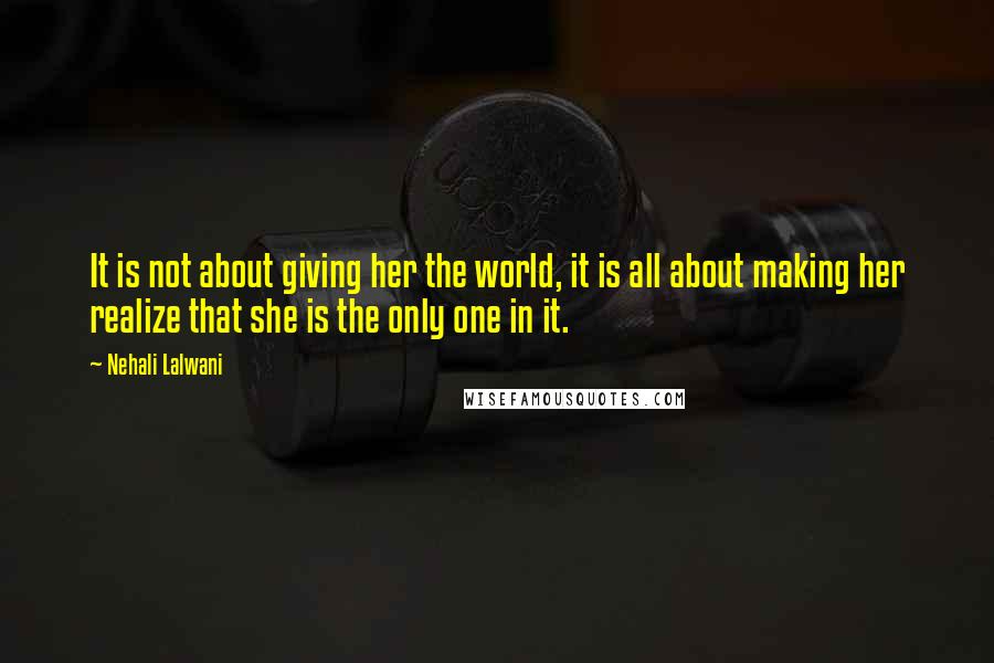 Nehali Lalwani Quotes: It is not about giving her the world, it is all about making her realize that she is the only one in it.