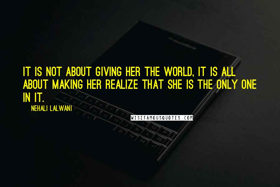 Nehali Lalwani Quotes: It is not about giving her the world, it is all about making her realize that she is the only one in it.