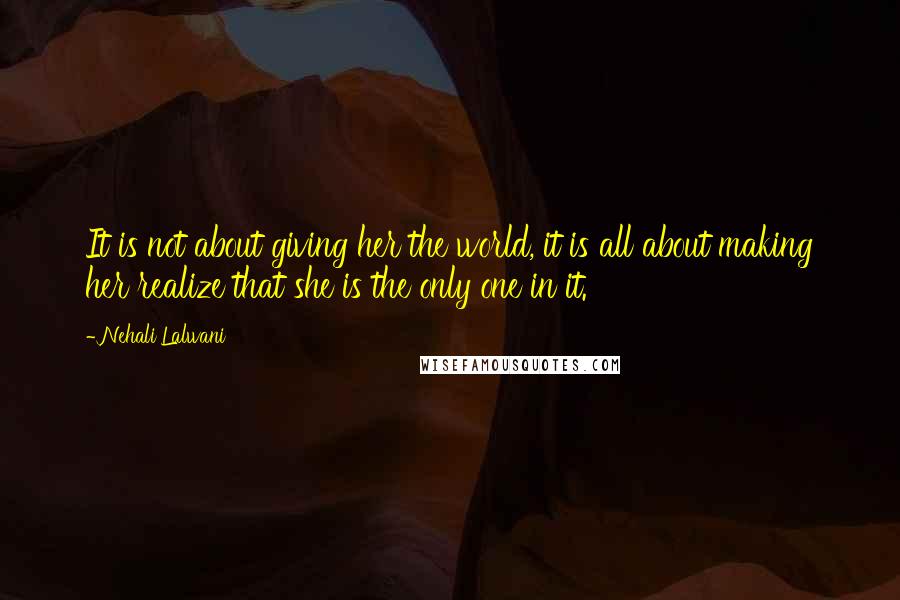 Nehali Lalwani Quotes: It is not about giving her the world, it is all about making her realize that she is the only one in it.