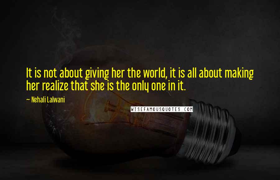 Nehali Lalwani Quotes: It is not about giving her the world, it is all about making her realize that she is the only one in it.