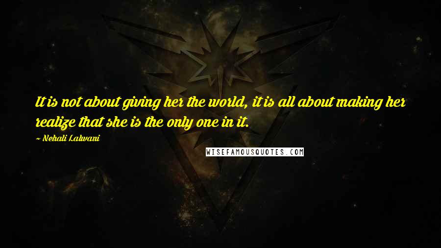 Nehali Lalwani Quotes: It is not about giving her the world, it is all about making her realize that she is the only one in it.