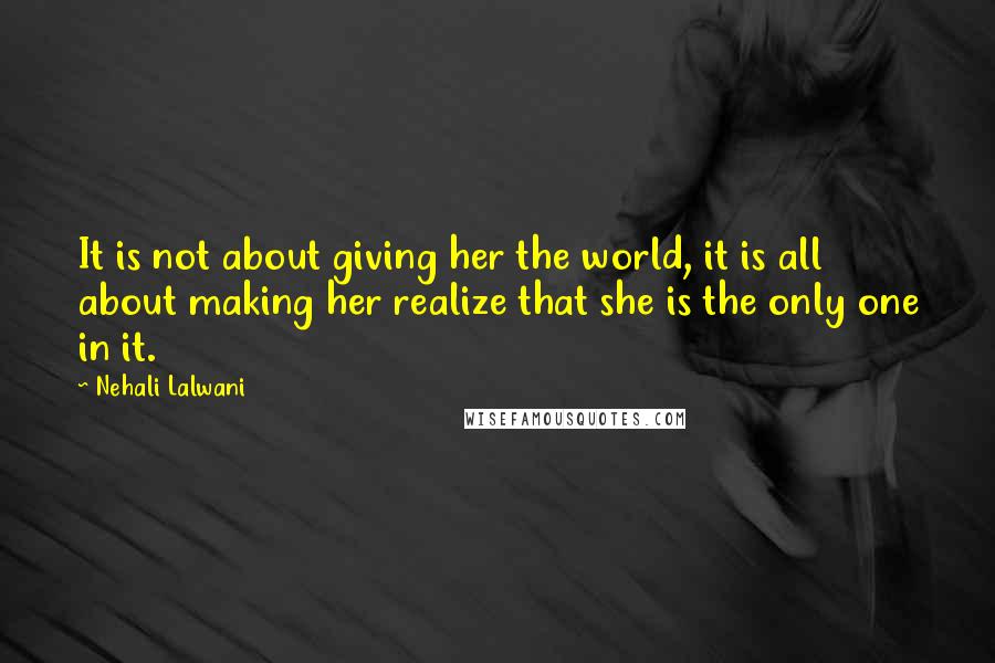 Nehali Lalwani Quotes: It is not about giving her the world, it is all about making her realize that she is the only one in it.