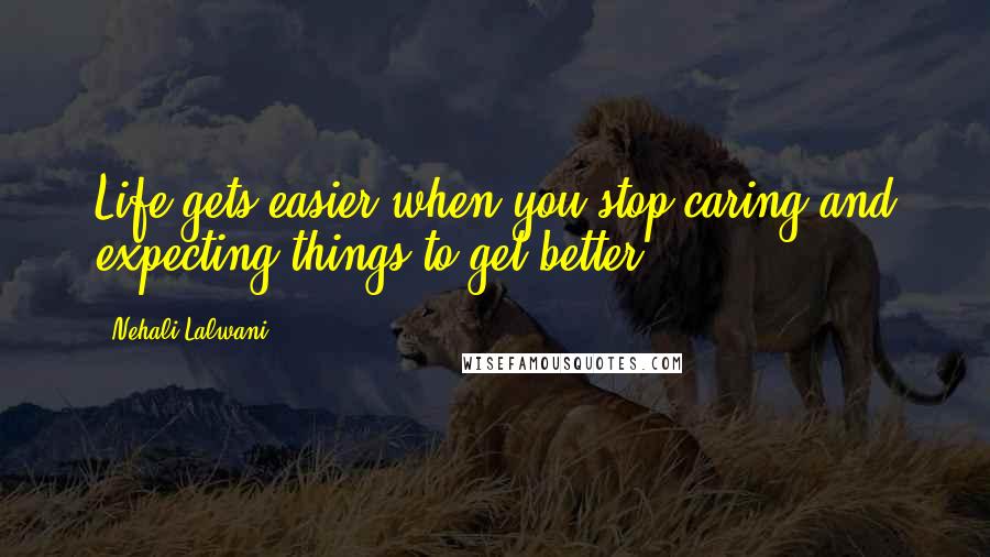 Nehali Lalwani Quotes: Life gets easier when you stop caring and expecting things to get better!