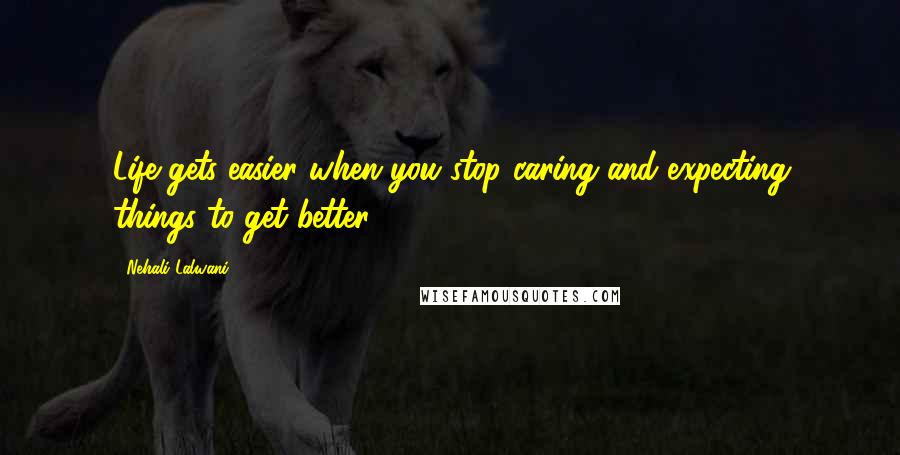 Nehali Lalwani Quotes: Life gets easier when you stop caring and expecting things to get better!