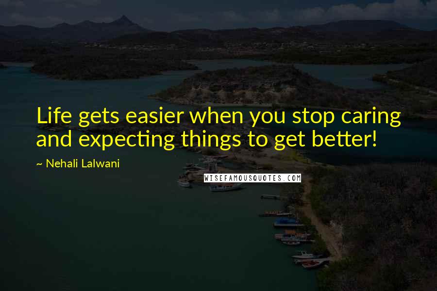 Nehali Lalwani Quotes: Life gets easier when you stop caring and expecting things to get better!