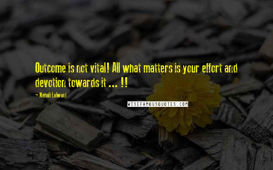 Nehali Lalwani Quotes: Outcome is not vital! All what matters is your effort and devotion towards it ... !!