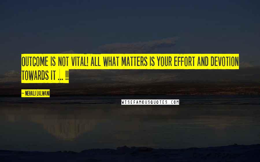 Nehali Lalwani Quotes: Outcome is not vital! All what matters is your effort and devotion towards it ... !!