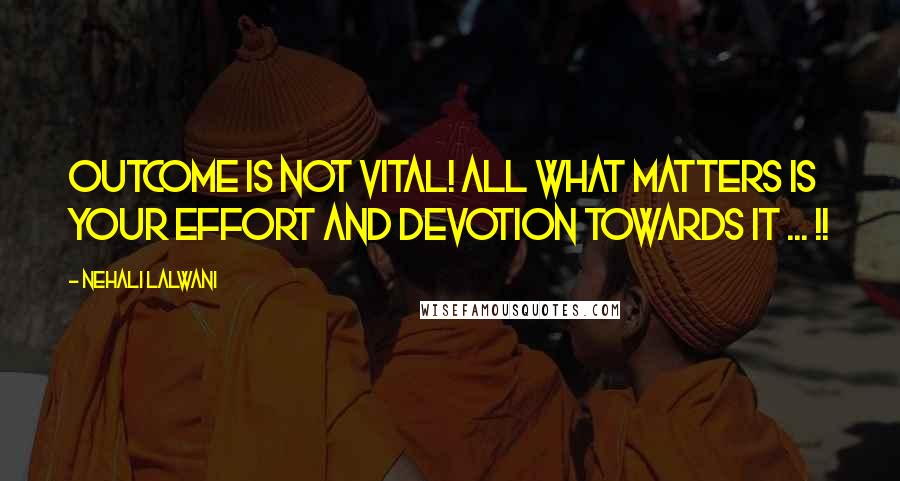 Nehali Lalwani Quotes: Outcome is not vital! All what matters is your effort and devotion towards it ... !!