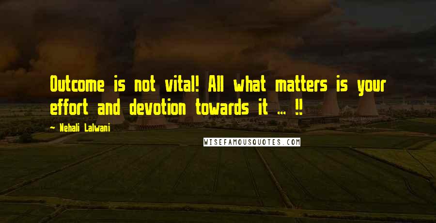 Nehali Lalwani Quotes: Outcome is not vital! All what matters is your effort and devotion towards it ... !!