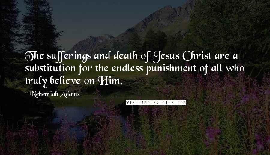 Nehemiah Adams Quotes: The sufferings and death of Jesus Christ are a substitution for the endless punishment of all who truly believe on Him.