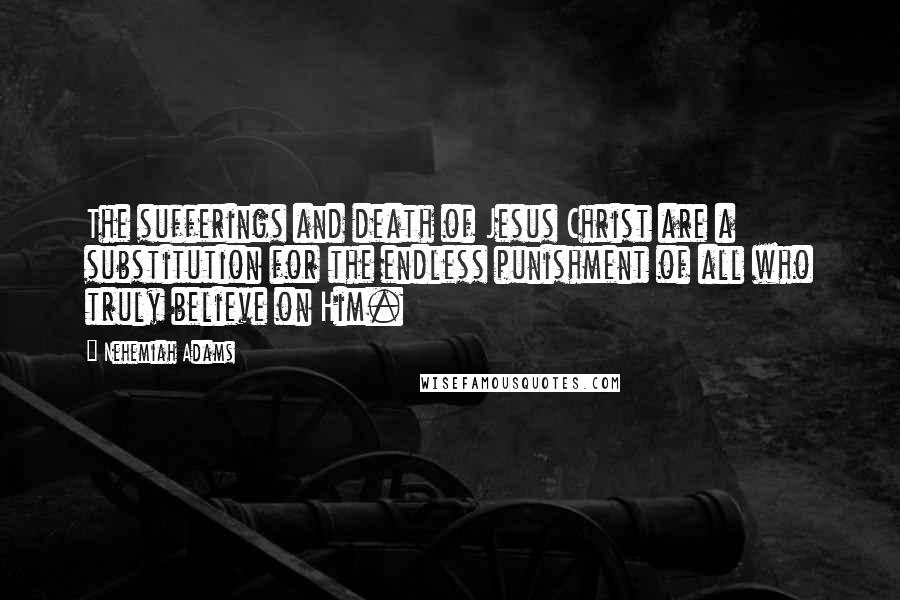 Nehemiah Adams Quotes: The sufferings and death of Jesus Christ are a substitution for the endless punishment of all who truly believe on Him.