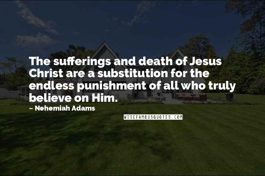 Nehemiah Adams Quotes: The sufferings and death of Jesus Christ are a substitution for the endless punishment of all who truly believe on Him.