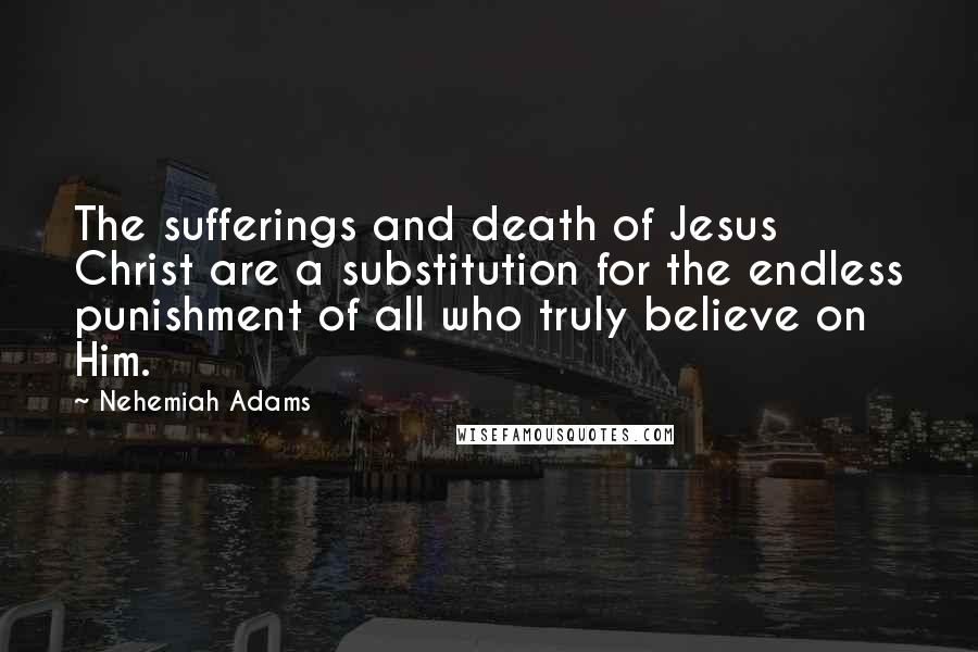 Nehemiah Adams Quotes: The sufferings and death of Jesus Christ are a substitution for the endless punishment of all who truly believe on Him.
