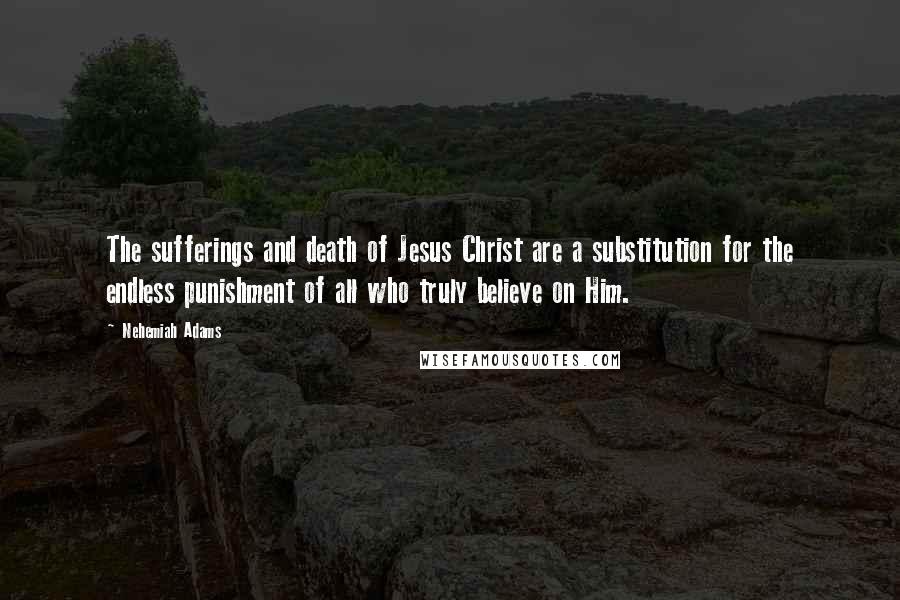 Nehemiah Adams Quotes: The sufferings and death of Jesus Christ are a substitution for the endless punishment of all who truly believe on Him.