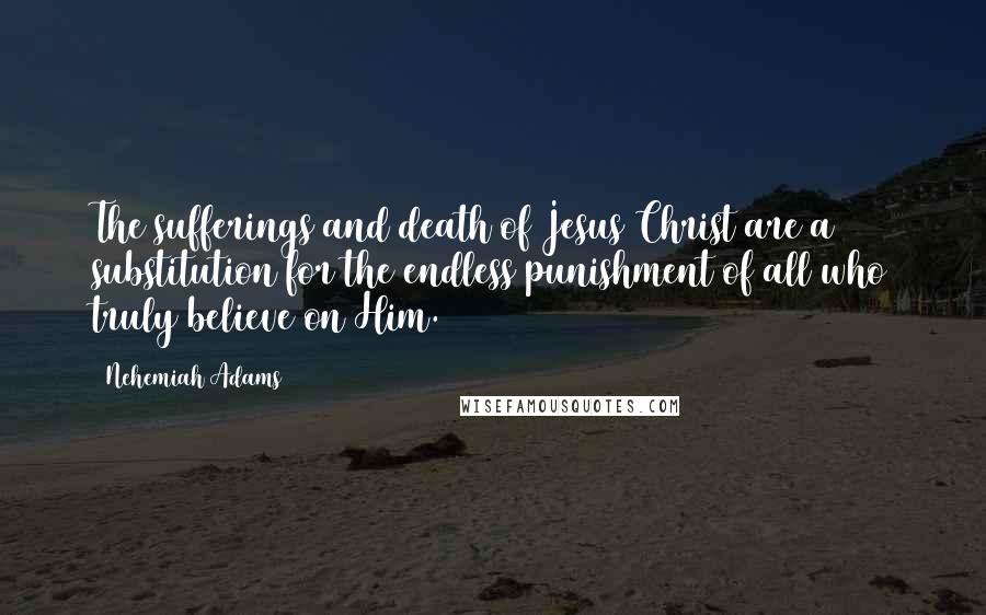 Nehemiah Adams Quotes: The sufferings and death of Jesus Christ are a substitution for the endless punishment of all who truly believe on Him.