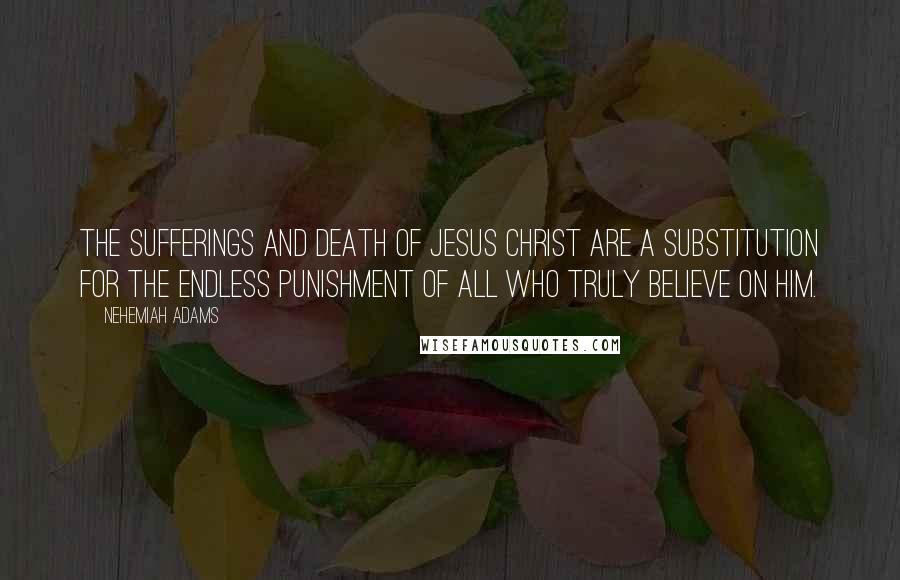 Nehemiah Adams Quotes: The sufferings and death of Jesus Christ are a substitution for the endless punishment of all who truly believe on Him.